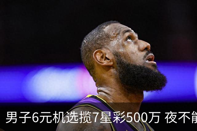 男子6元机选揽7星彩500万 夜不能寐火速兑奖-票